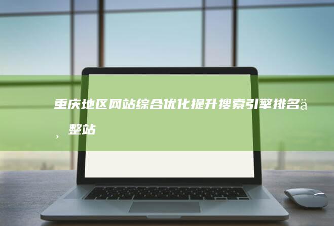 重庆地区网站综合优化：提升搜索引擎排名与整站性能