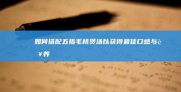 如何搭配五指毛桃煲汤以获得最佳口感与营养